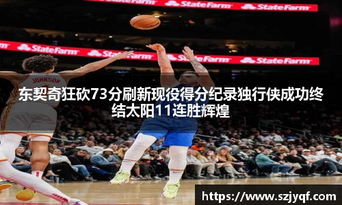 东契奇狂砍73分刷新现役得分纪录独行侠成功终结太阳11连胜辉煌