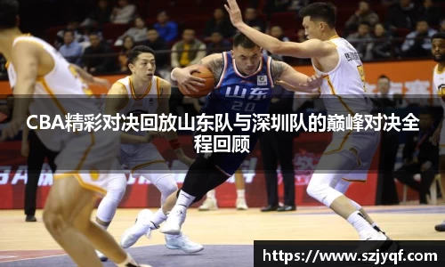CBA精彩对决回放山东队与深圳队的巅峰对决全程回顾