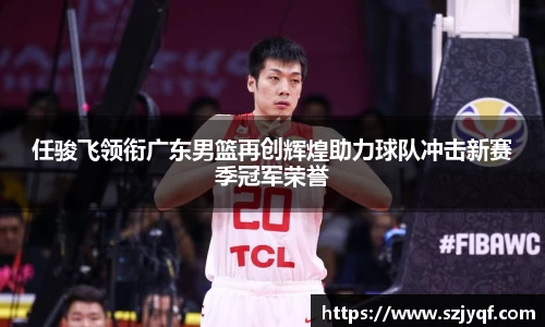 任骏飞领衔广东男篮再创辉煌助力球队冲击新赛季冠军荣誉